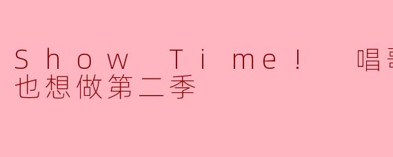 Show Time! 唱歌的大姐姐也想做第二季